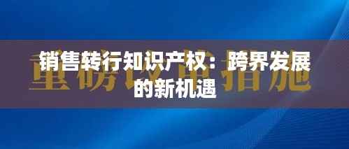 销售转行知识产权:跨界发展的新机遇