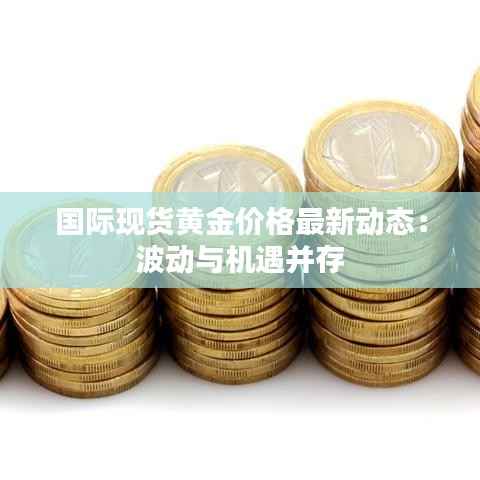 国际现货黄金价格最新动态:波动与机遇并存