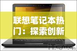 联想笔记本热门:探索创新与性能的完美结合