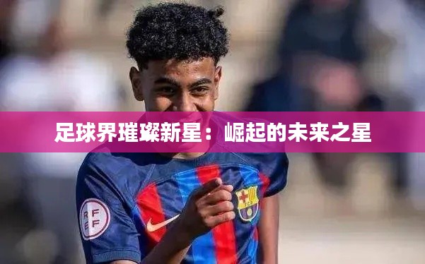 足球界璀璨新星:崛起的未来之星