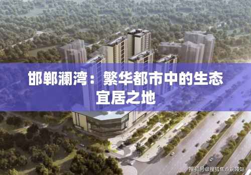 邯郸澜湾:繁华都市中的生态宜居之地