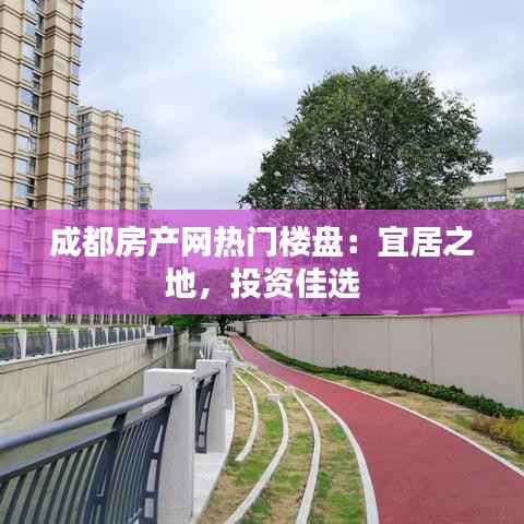 成都房产网热门楼盘:宜居之地,投资佳选