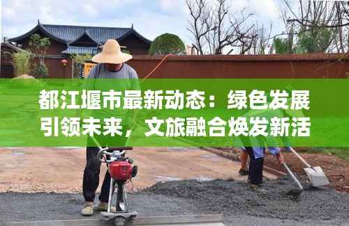 都江堰市最新动态:绿色发展引领未来,文旅融合焕发新活力