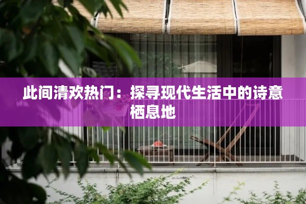 此间清欢热门:探寻现代生活中的诗意栖息地