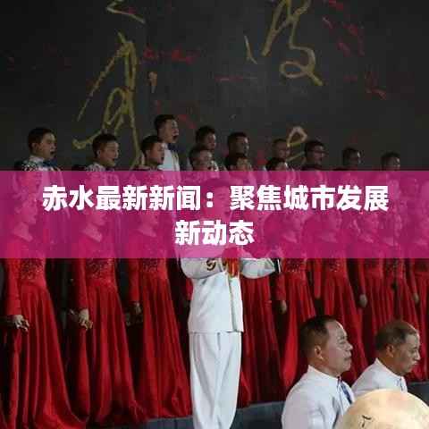 赤水最新新闻:聚焦城市发展新动态