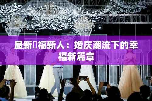 最新囍福新人:婚庆潮流下的幸福新篇章