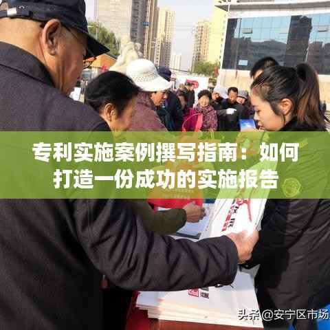 专利实施案例撰写指南:如何打造一份成功的实施报告