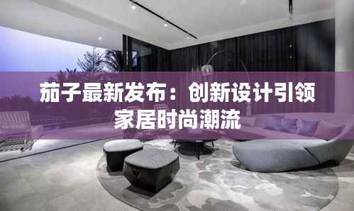茄子最新发布：创新设计引领家居时尚潮流