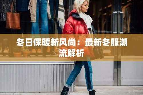 冬日保暖新风尚:最新冬服潮流解析
