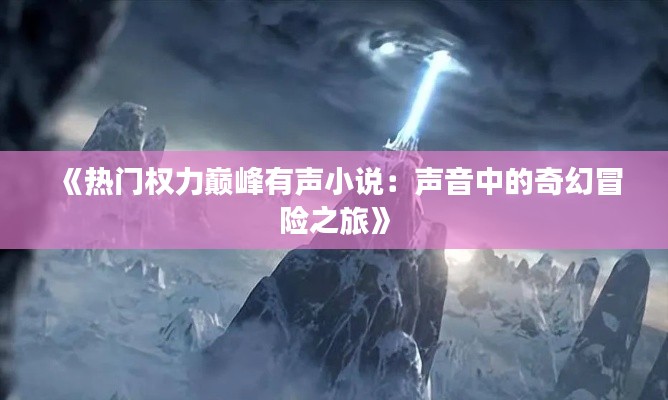 《热门权力巅峰有声小说:声音中的奇幻冒险之旅》