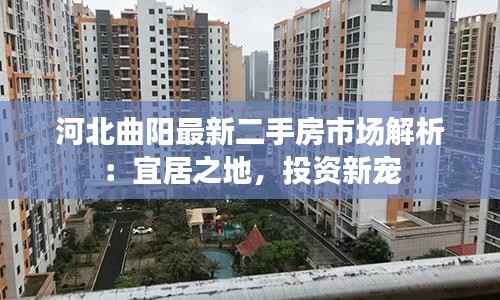 河北曲阳最新二手房市场解析:宜居之地,投资新宠