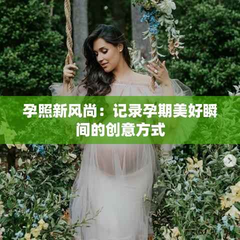 孕照新风尚：记录孕期美好瞬间的创意方式