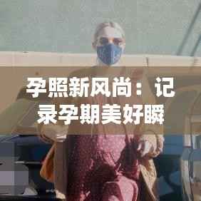 孕照新风尚:记录孕期美好瞬间的创意方式