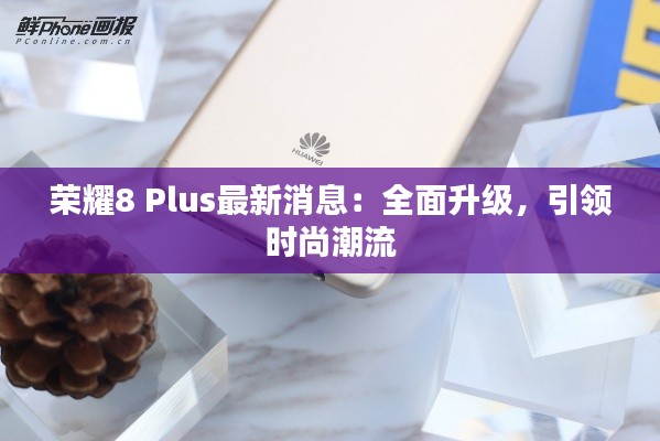 荣耀8 Plus最新消息:全面升级,引领时尚潮流