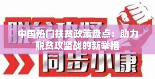 中国热门扶贫政策盘点:助力脱贫攻坚战的新举措
