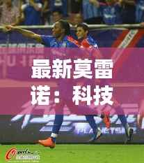 最新莫雷诺:科技巨头的创新引擎