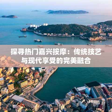 探寻热门嘉兴按摩：传统技艺与现代享受的完美融合