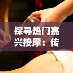 探寻热门嘉兴按摩:传统技艺与现代享受的完美融合