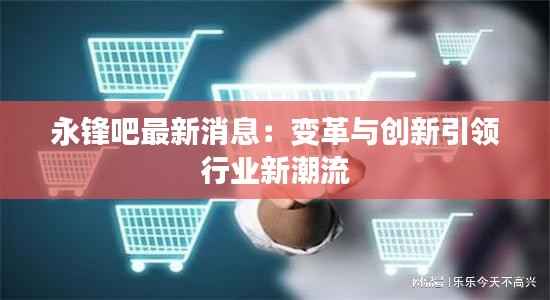永锋吧最新消息:变革与创新引领行业新潮流