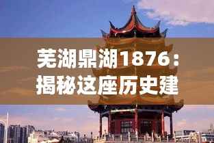 芜湖鼎湖1876:揭秘这座历史建筑的现代魅力
