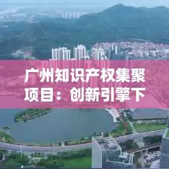 广州知识产权集聚项目:创新引擎下的知识产权高地
