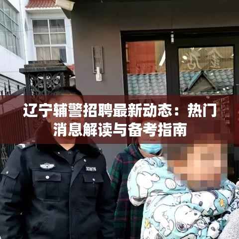 辽宁辅警招聘最新动态:热门消息解读与备考指南