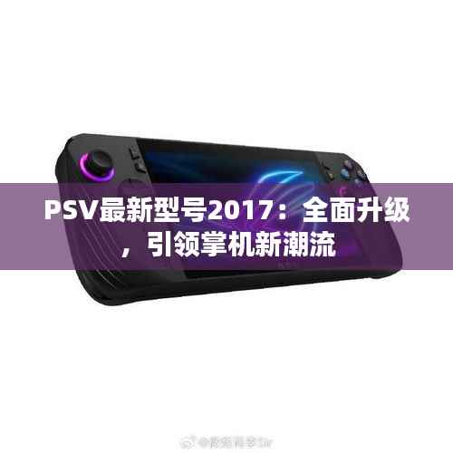 PSV最新型号2017:全面升级,引领掌机新潮流