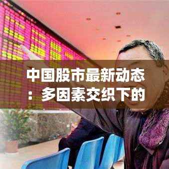 中国股市最新动态:多因素交织下的市场走势分析