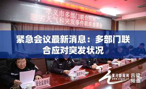 紧急会议最新消息:多部门联合应对突发状况