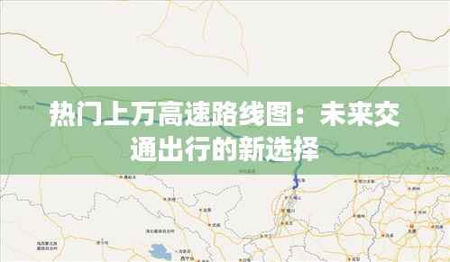 热门上万高速路线图:未来交通出行的新选择