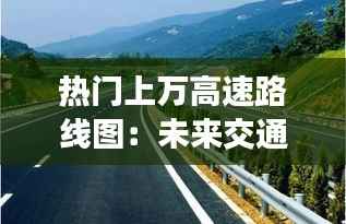 热门上万高速路线图:未来交通出行的新选择