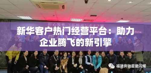 新华客户热门经营平台:助力企业腾飞的新引擎