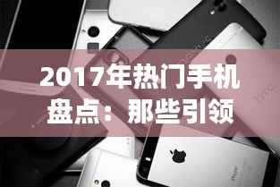 2017年热门手机盘点:那些引领潮流的科技明珠