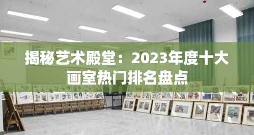 揭秘艺术殿堂:2023年度十大画室热门排名盘点