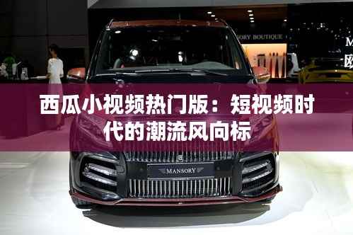 西瓜小视频热门版:短视频时代的潮流风向标