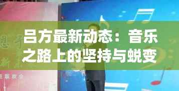 吕方最新动态:音乐之路上的坚持与蜕变