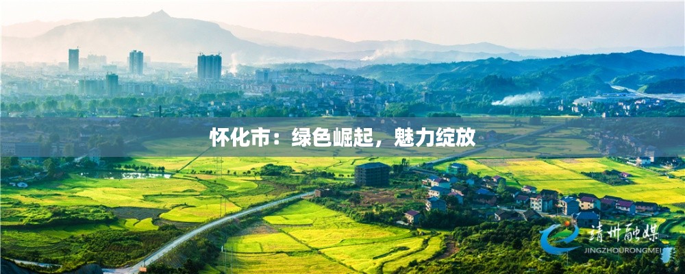 怀化市:绿色崛起,魅力绽放