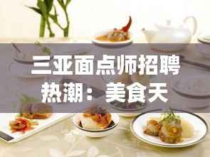 三亚面点师招聘热潮:美食天堂的技艺传承与人才需求