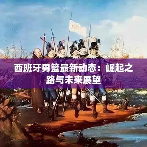 西班牙男篮最新动态:崛起之路与未来展望