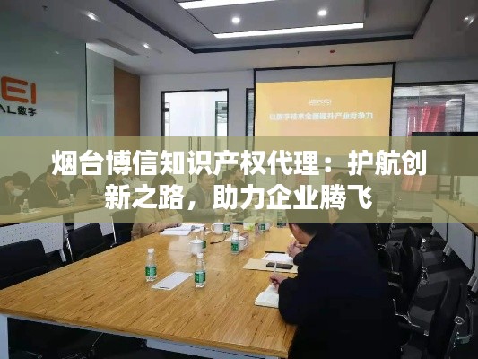 烟台博信知识产权代理:护航创新之路,助力企业腾飞