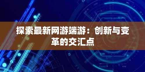 探索最新网游端游:创新与变革的交汇点