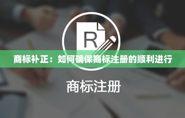 商标补正:如何确保商标注册的顺利进行