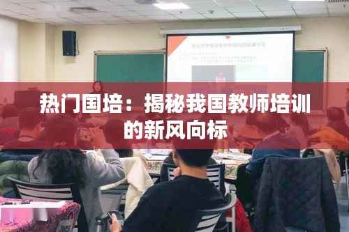 热门国培:揭秘我国教师培训的新风向标
