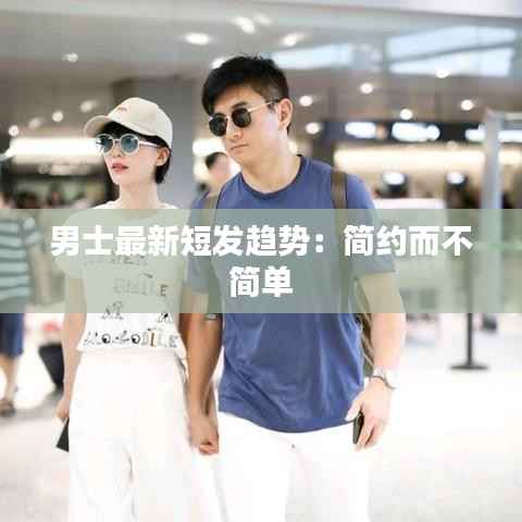 男士最新短发趋势:简约而不简单
