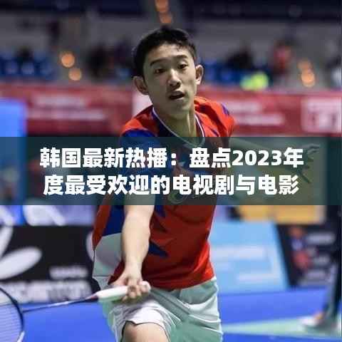 韩国最新热播:盘点2023年度最受欢迎的电视剧与电影