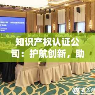 知识产权认证公司:护航创新,助力企业腾飞