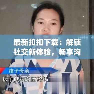 最新扣扣下载：解锁社交新体验，畅享沟通无限可能