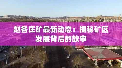 赵各庄矿最新动态：揭秘矿区发展背后的故事