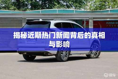 揭秘近期热门新闻背后的真相与影响