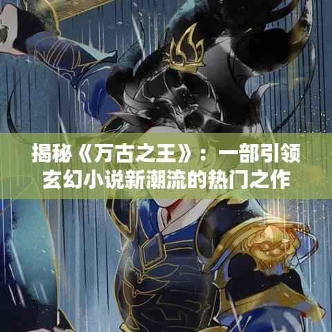 揭秘《万古之王》：一部引领玄幻小说新潮流的热门之作